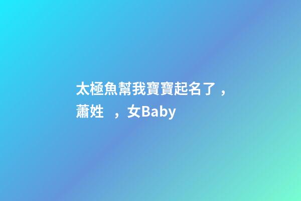 太極魚幫我寶寶起名了，蕭姓，女Baby